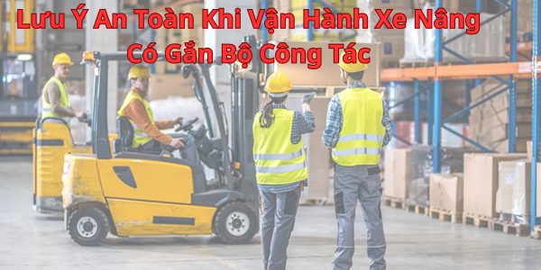 Lưu Ý An Toàn Khi Vận Hành Xe Nâng Có Gắn Bộ Công Tác
